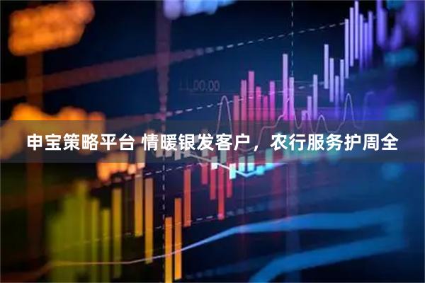 申宝策略平台 情暖银发客户，农行服务护周全