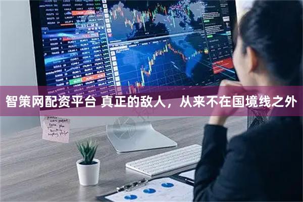 智策网配资平台 真正的敌人，从来不在国境线之外