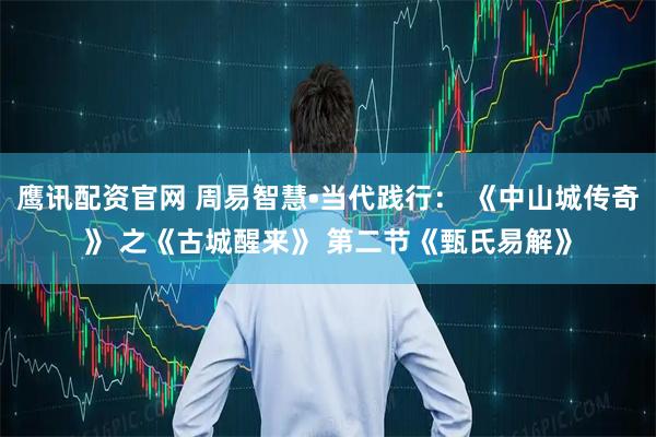 鹰讯配资官网 周易智慧•当代践行： 《中山城传奇》 之《古城醒来》 第二节《甄氏易解》