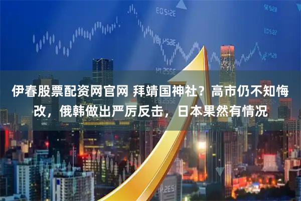 伊春股票配资网官网 拜靖国神社？高市仍不知悔改，俄韩做出严厉反击，日本果然有情况