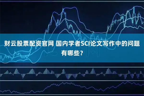 财云股票配资官网 国内学者SCI论文写作中的问题有哪些？