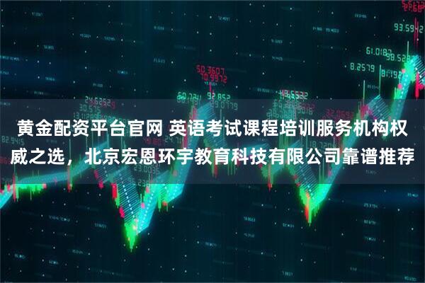 黄金配资平台官网 英语考试课程培训服务机构权威之选，北京宏恩环宇教育科技有限公司靠谱推荐