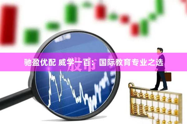 驰盈优配 威学一百：国际教育专业之选