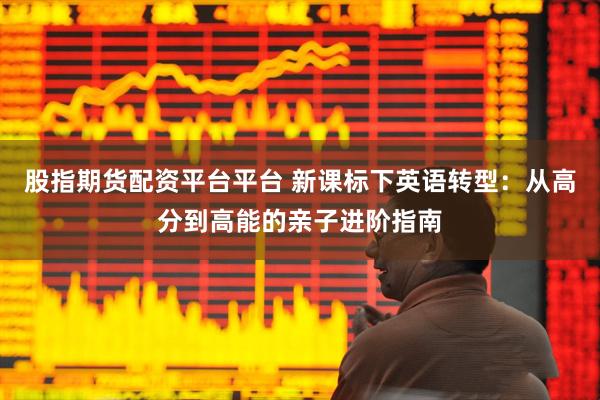 股指期货配资平台平台 新课标下英语转型：从高分到高能的亲子进阶指南