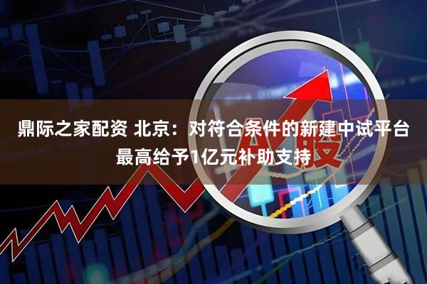 鼎际之家配资 北京:对符合条件的新建中试平台最高给予1亿元补助支持