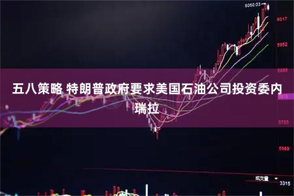五八策略 特朗普政府要求美国石油公司投资委内瑞拉