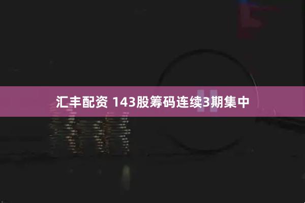 汇丰配资 143股筹码连续3期集中