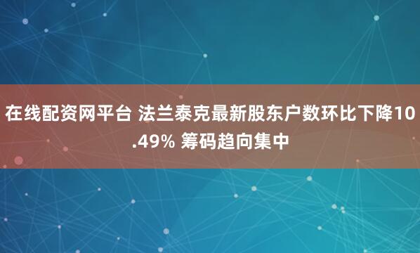 在线配资网平台 法兰泰克最新股东户数环比下降10.49% 筹码趋向集中