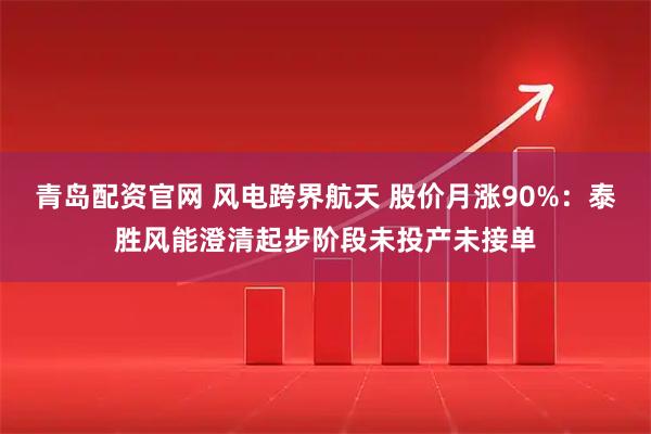 青岛配资官网 风电跨界航天 股价月涨90%：泰胜风能澄清起步阶段未投产未接单