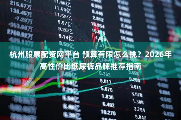 杭州股票配资网平台 预算有限怎么挑？2026年高性价比纸尿裤品牌推荐指南