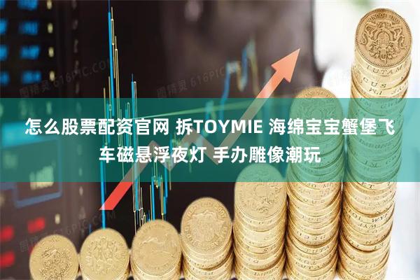 怎么股票配资官网 拆TOYMIE 海绵宝宝蟹堡飞车磁悬浮夜灯 手办雕像潮玩