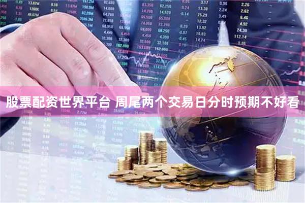 股票配资世界平台 周尾两个交易日分时预期不好看