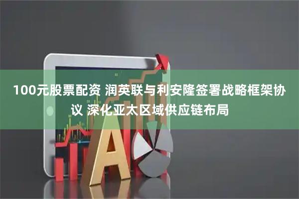 100元股票配资 润英联与利安隆签署战略框架协议 深化亚太区域供应链布局