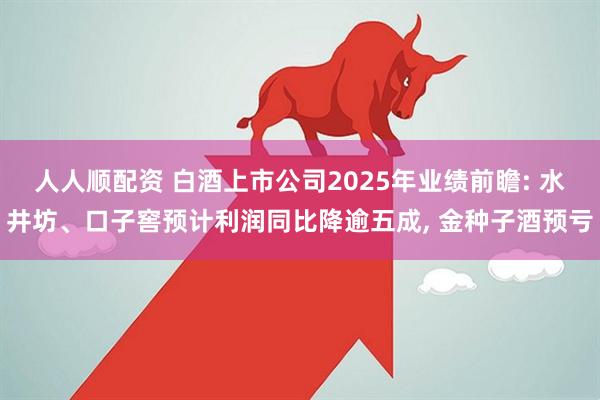 人人顺配资 白酒上市公司2025年业绩前瞻: 水井坊、口子窖预计利润同比降逾五成, 金种子酒预亏