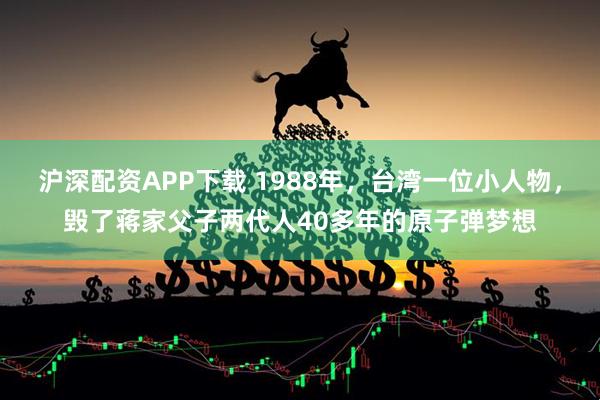 沪深配资APP下载 1988年，台湾一位小人物，毁了蒋家父子两代人40多年的原子弹梦想