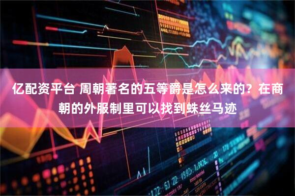 亿配资平台 周朝著名的五等爵是怎么来的？在商朝的外服制里可以找到蛛丝马迹
