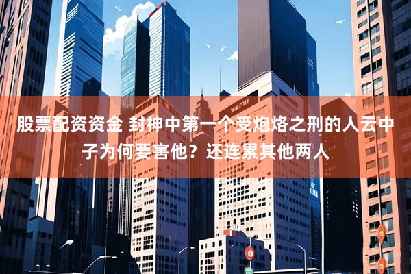 股票配资资金 封神中第一个受炮烙之刑的人云中子为何要害他？还连累其他两人