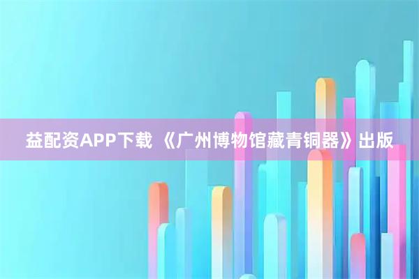 益配资APP下载 《广州博物馆藏青铜器》出版