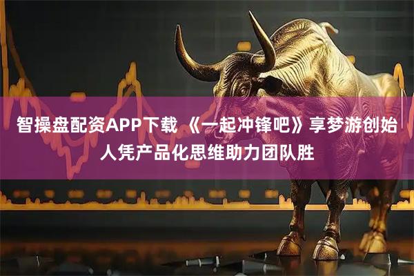 智操盘配资APP下载 《一起冲锋吧》享梦游创始人凭产品化思维助力团队胜