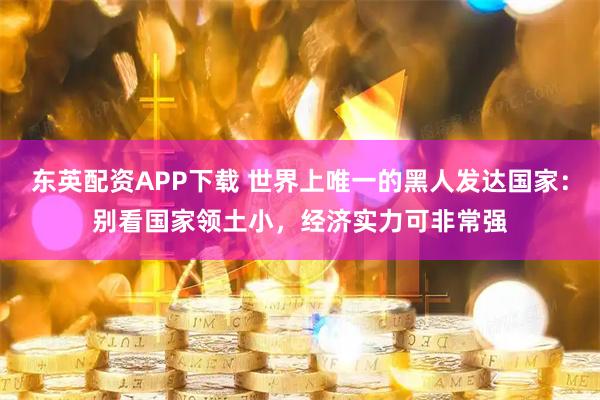 东英配资APP下载 世界上唯一的黑人发达国家：别看国家领土小，经济实力可非常强
