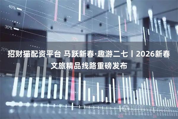 招财猫配资平台 马跃新春·趣游二七丨2026新春文旅精品线路重磅发布