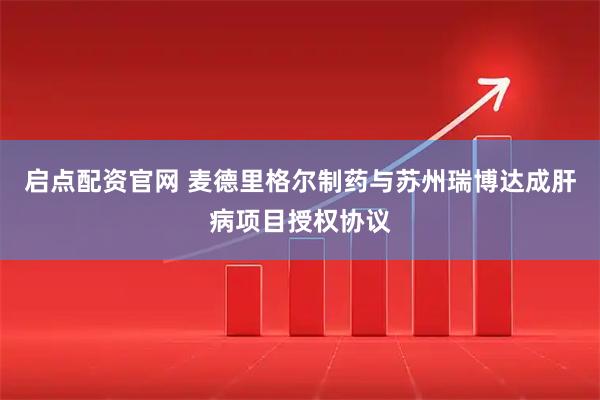 启点配资官网 麦德里格尔制药与苏州瑞博达成肝病项目授权协议