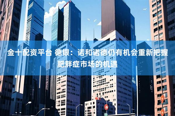 金十配资平台 德银：诺和诺德仍有机会重新把握肥胖症市场的机遇