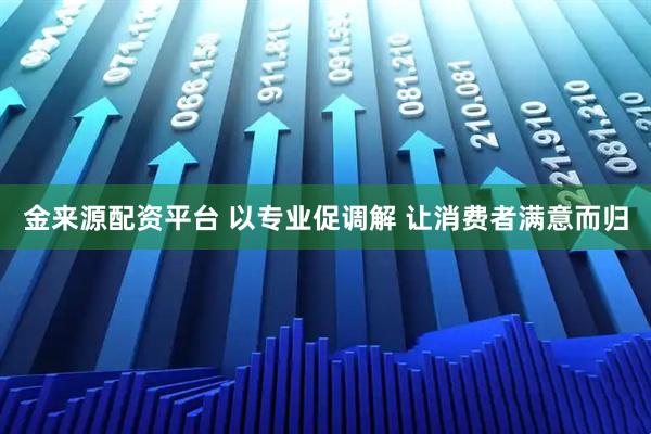 金来源配资平台 以专业促调解 让消费者满意而归