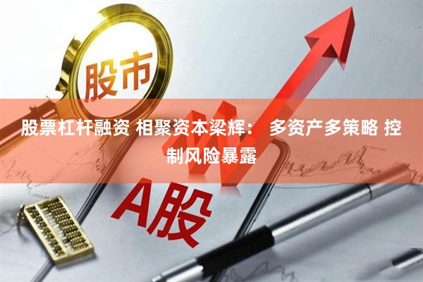 股票杠杆融资 相聚资本梁辉： 多资产多策略 控制风险暴露