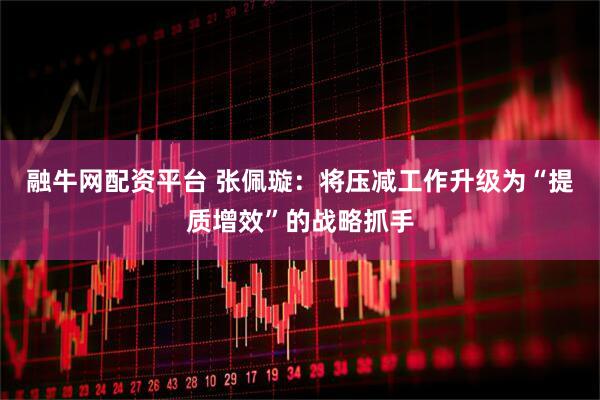 融牛网配资平台 张佩璇：将压减工作升级为“提质增效”的战略抓手