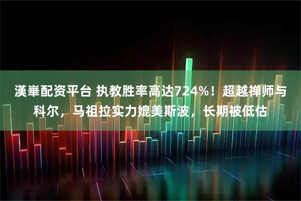 漢崋配资平台 执教胜率高达724%！超越禅师与科尔，马祖拉实力媲美斯波，长期被低估