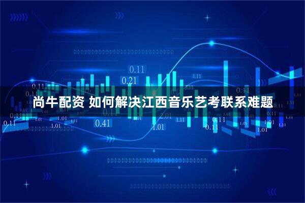 尚牛配资 如何解决江西音乐艺考联系难题