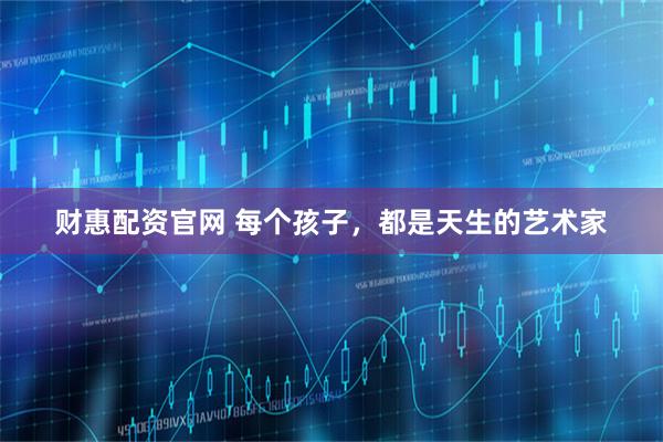 财惠配资官网 每个孩子，都是天生的艺术家