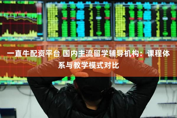 一直牛配资平台 国内主流留学辅导机构：课程体系与教学模式对比