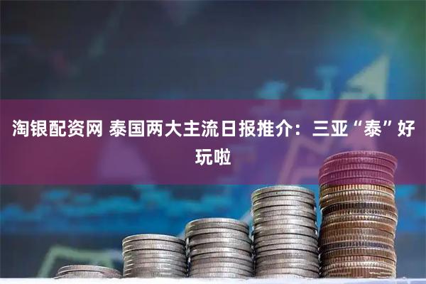淘银配资网 泰国两大主流日报推介:三亚“泰”好玩啦