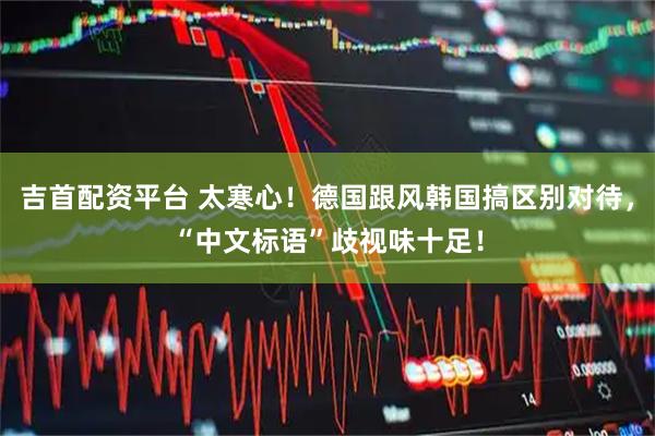 吉首配资平台 太寒心!德国跟风韩国搞区别对待,“中文标语”歧视味十足!