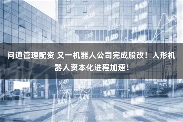 问道管理配资 又一机器人公司完成股改！人形机器人资本化进程加速！
