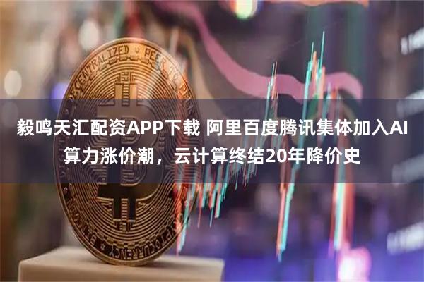 毅鸣天汇配资APP下载 阿里百度腾讯集体加入AI算力涨价潮，云计算终结20年降价史