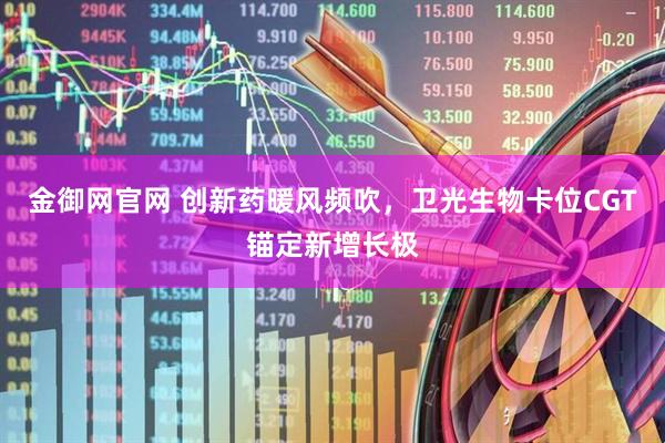 金御网官网 创新药暖风频吹，卫光生物卡位CGT锚定新增长极