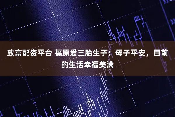 致富配资平台 福原爱三胎生子：母子平安，目前的生活幸福美满