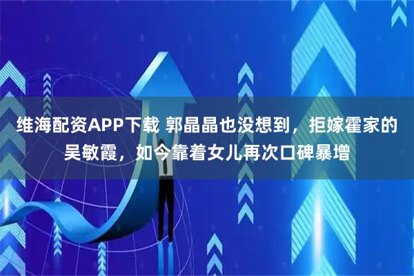 维海配资APP下载 郭晶晶也没想到,拒嫁霍家的吴敏霞,如今靠着女儿再次口碑暴增