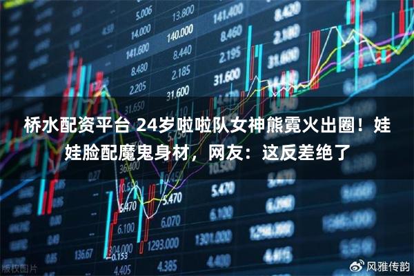 桥水配资平台 24岁啦啦队女神熊霓火出圈!娃娃脸配魔鬼身材,网友:这反差绝了